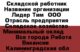 Складской работник › Название организации ­ Лидер Тим, ООО › Отрасль предприятия ­ Складское хозяйство › Минимальный оклад ­ 32 000 - Все города Работа » Вакансии   . Калининградская обл.,Приморск г.